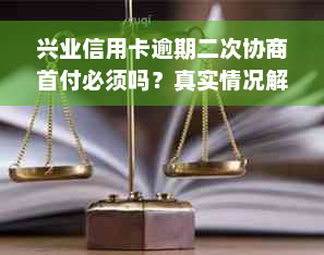 兴业信用卡逾期二次协商首付必须吗？真实情况解析！