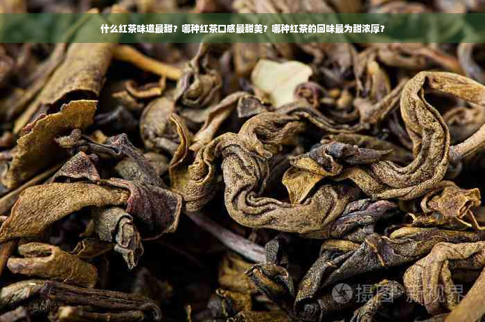 什么红茶味道最甜？哪种红茶口感最甜美？哪种红茶的回味最为甜浓厚？