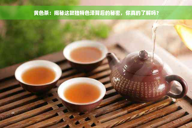 黄色茶：揭秘这款独特色泽背后的秘密，你真的了解吗？