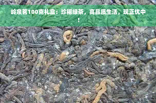 岭泉茗100克礼盒：珍稀绿茶，高品质生活，现正优中！