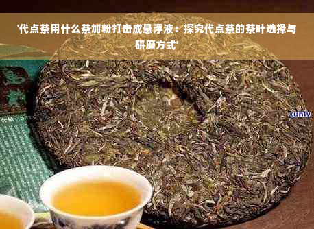 '代点茶用什么茶加粉打击成悬浮液：探究代点茶的茶叶选择与研磨方式'