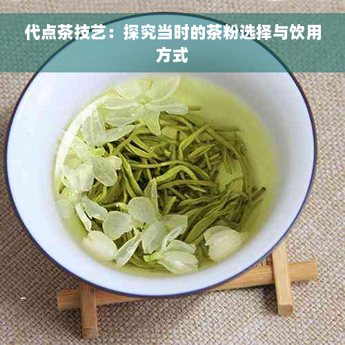 代点茶技艺：探究当时的茶粉选择与饮用方式