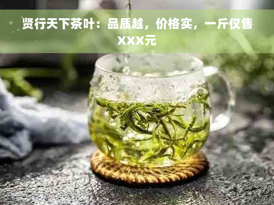 贤行天下茶叶：品质越，价格实，一斤仅售XXX元