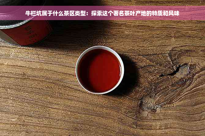 牛栏坑属于什么茶区类型：探索这个著名茶叶产地的特质和风味