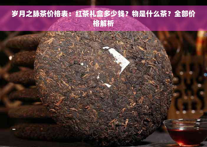 岁月之脉茶价格表：红茶礼盒多少钱？物是什么茶？全部价格解析