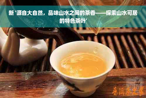 新 '源自大自然，品味山水之间的茶香——探索山水可居的特色茶叶'