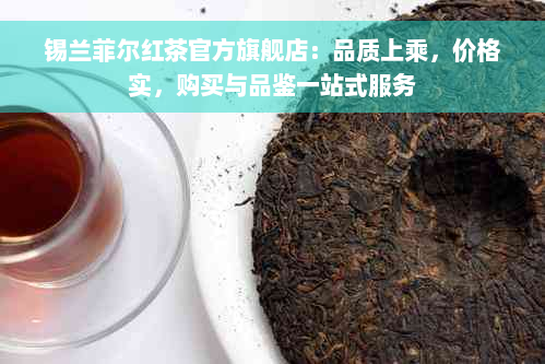 锡兰菲尔红茶官方旗舰店：品质上乘，价格实，购买与品鉴一站式服务