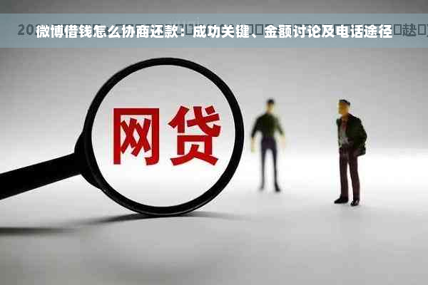 微博借钱怎么协商还款：成功关键、金额讨论及电话途径