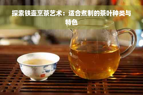 探索铁壶烹茶艺术：适合煮制的茶叶种类与特色