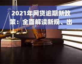 2021年网贷逾期新政策：全面解读新规、出台内容与影响