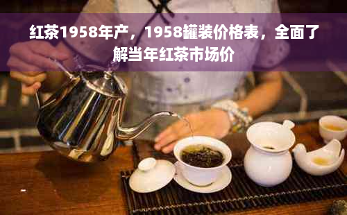 红茶1958年产，1958罐装价格表，全面了解当年红茶市场价