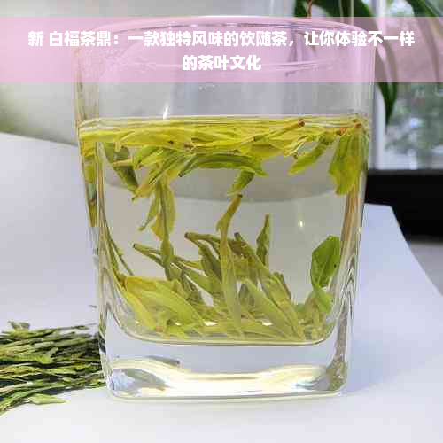 新 白福茶鼎：一款独特风味的饮随茶，让你体验不一样的茶叶文化