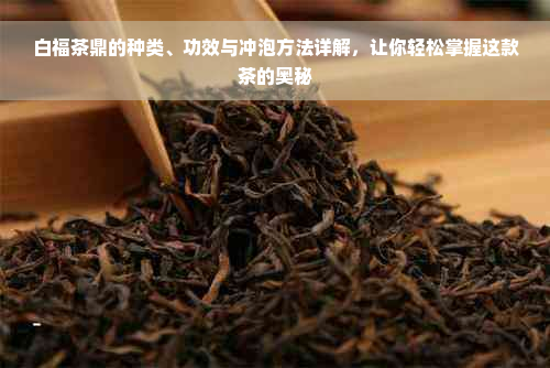 白福茶鼎的种类、功效与冲泡方法详解，让你轻松掌握这款茶的奥秘