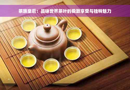 茶族皇后：品味世界茶叶的极致享受与独特魅力