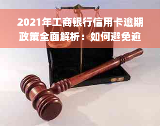 2021年工商银行信用卡逾期政策全面解析：如何避免逾期、罚息和信用损失？