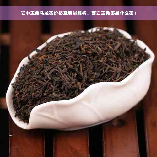 岩中玉兔乌龙茶价格及装量解析，西岩玉兔茶是什么茶？