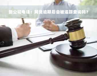 新公司电话：网贷逾期后会被追踪查询吗？