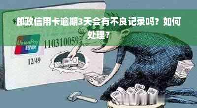 邮政信用卡逾期3天会有不良记录吗？如何处理？