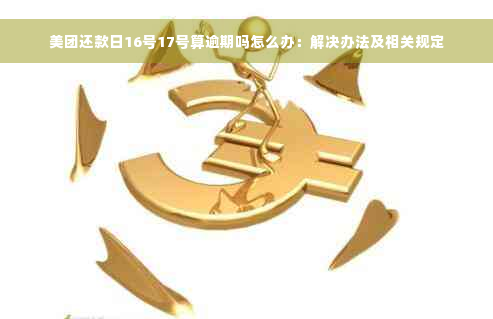 美团还款日16号17号算逾期吗怎么办：解决办法及相关规定