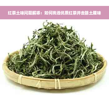 红茶土味问题解惑：如何挑选优质红茶并去除土腥味