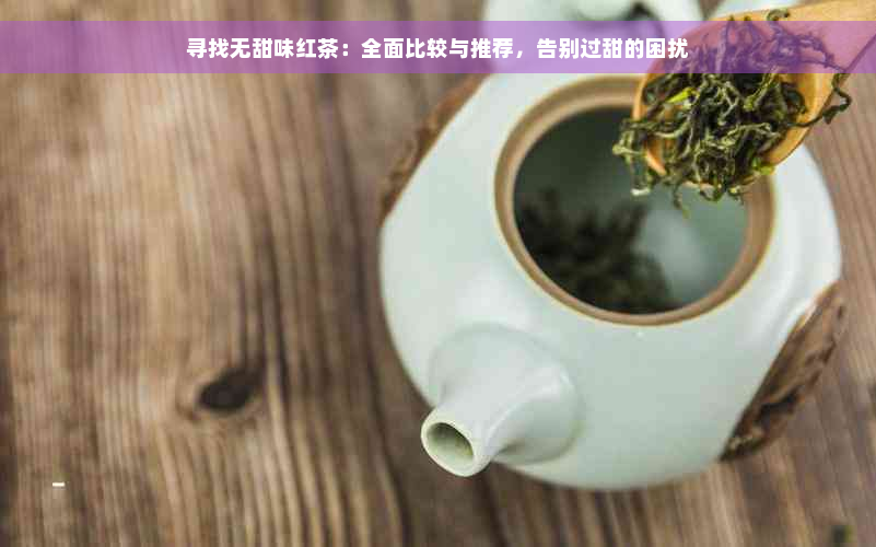 寻找无甜味红茶：全面比较与推荐，告别过甜的困扰