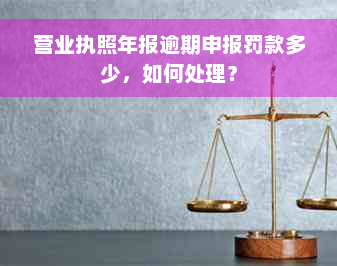 营业执照年报逾期申报罚款多少，如何处理？