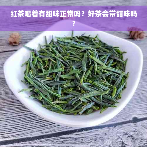 红茶喝着有甜味正常吗？好茶会带甜味吗？