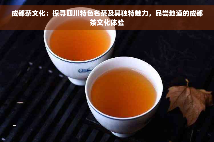 成都茶文化：探寻四川特色名茶及其独特魅力，品尝地道的成都茶文化体验