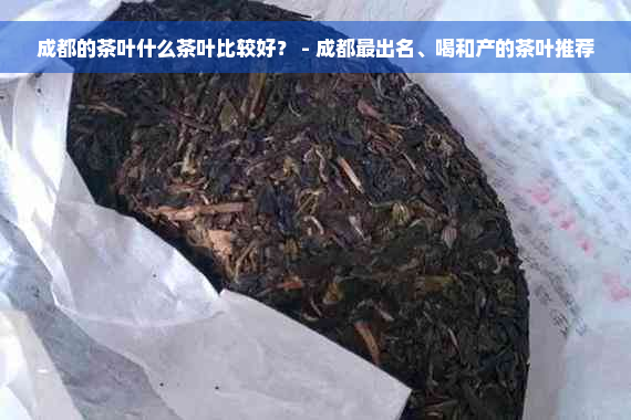 成都的茶叶什么茶叶比较好？ - 成都最出名、喝和产的茶叶推荐