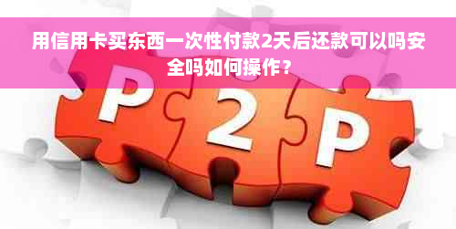 用信用卡买东西一次性付款2天后还款可以吗安全吗如何操作？