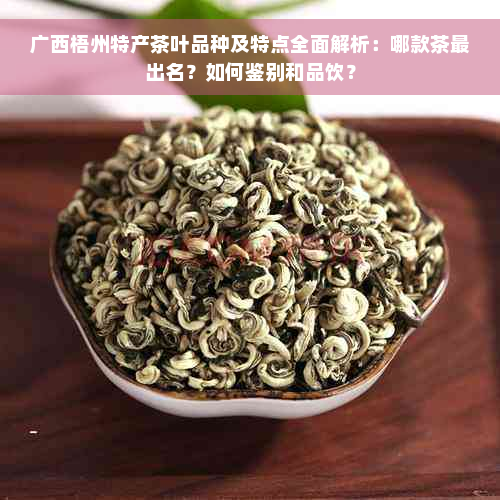 广西梧州特产茶叶品种及特点全面解析：哪款茶最出名？如何鉴别和品饮？