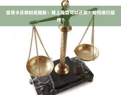 信用卡还款时间限制：晚上是否可以还款？如何进行操作？