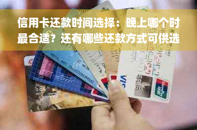 信用卡还款时间选择：晚上哪个时最合适？还有哪些还款方式可供选择？