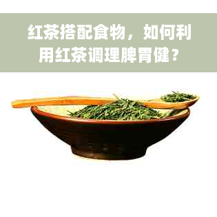 红茶搭配食物，如何利用红茶调理脾胃健？