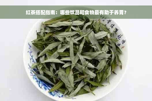 红茶搭配指南：哪些饮品和食物最有助于养胃？