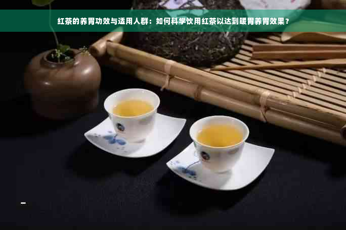 红茶的养胃功效与适用人群：如何科学饮用红茶以达到暖胃养胃效果？