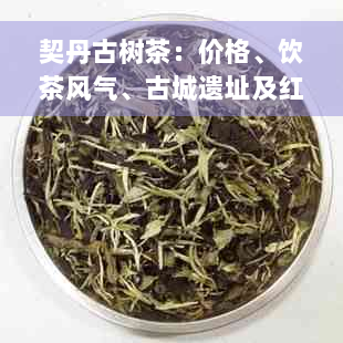 契丹古树茶：价格、饮茶风气、古城遗址及红茶的完整体验