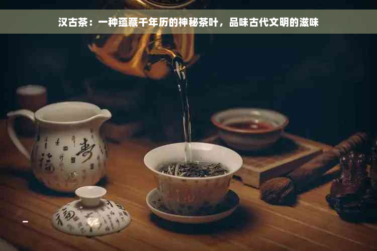 汉古茶：一种蕴藏千年历的神秘茶叶，品味古代文明的滋味