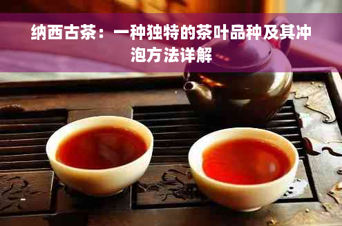 纳西古茶：一种独特的茶叶品种及其冲泡方法详解