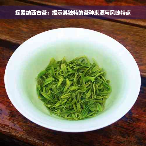 探索纳西古茶：揭示其独特的茶种来源与风味特点