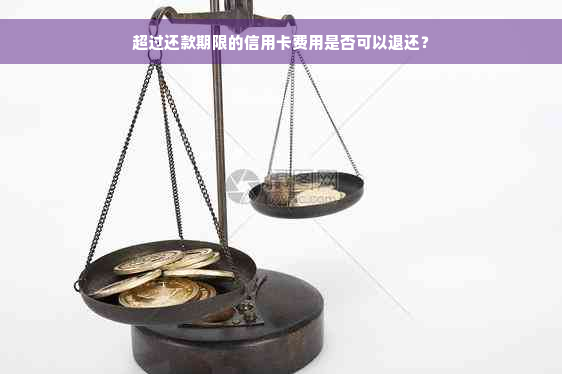 超过还款期限的信用卡费用是否可以退还？