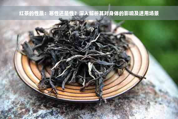 红茶的性质：寒性还是性？深入解析其对身体的影响及适用场景