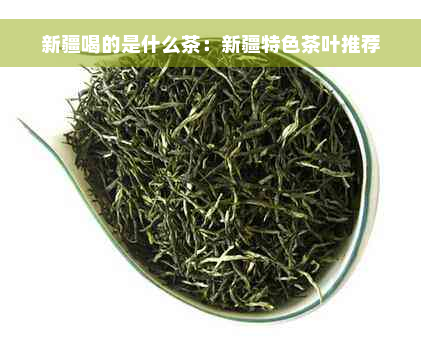 新疆喝的是什么茶：新疆特色茶叶推荐