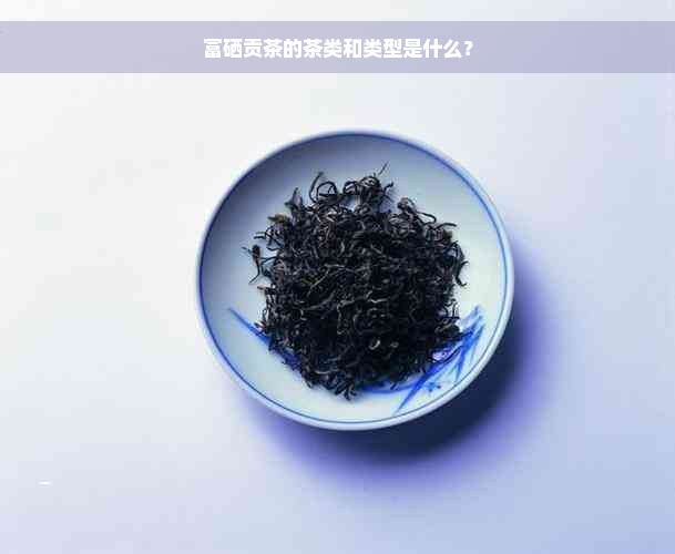 富硒贡茶的茶类和类型是什么？