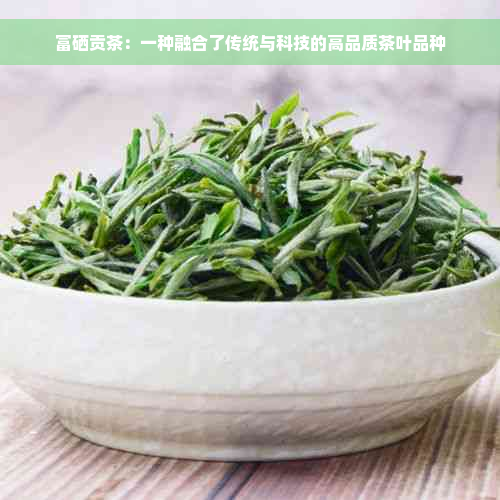 富硒贡茶：一种融合了传统与科技的高品质茶叶品种