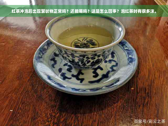 红茶冲泡后出现絮状物正常吗？还能喝吗？这是怎么回事？泡红茶时有很多沫。