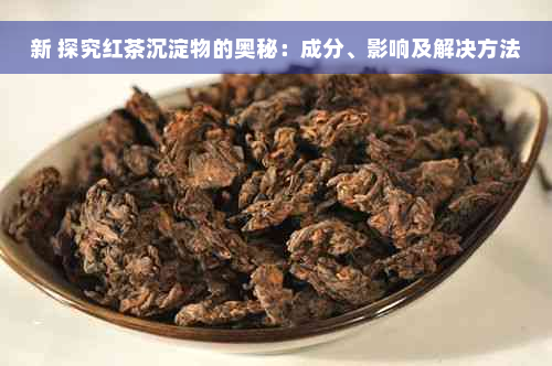 新 探究红茶沉淀物的奥秘：成分、影响及解决方法