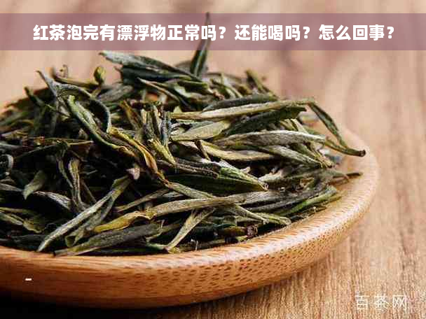 红茶泡完有漂浮物正常吗？还能喝吗？怎么回事？