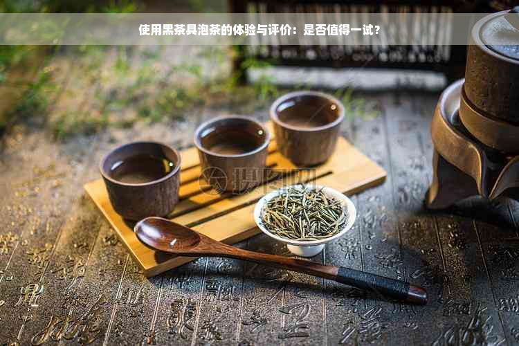 使用黑茶具泡茶的体验与评价：是否值得一试？