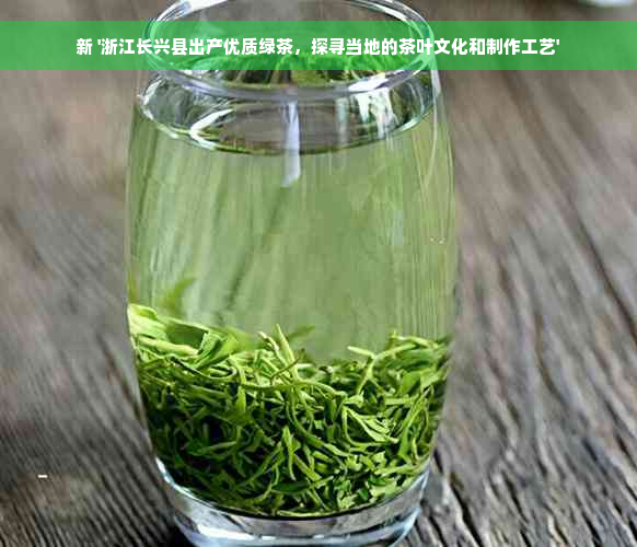 新 '浙江长兴县出产优质绿茶，探寻当地的茶叶文化和制作工艺'